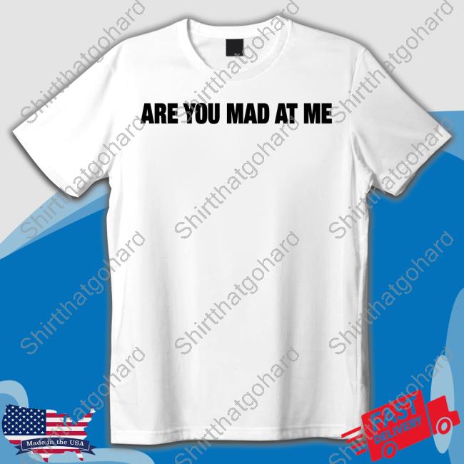 Are You Mad At Me Shirts