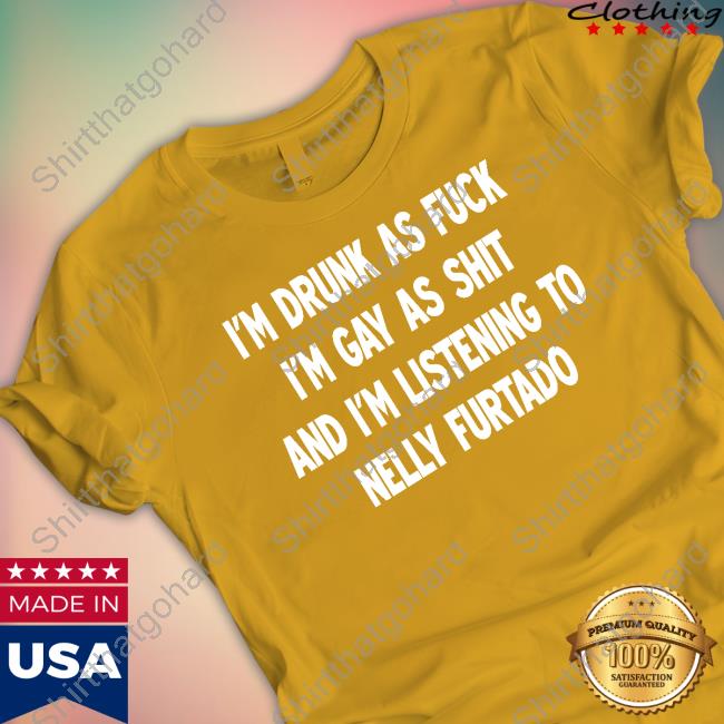 Official I'm Drunk As Fuck I'm Gay As Shit And I'm Listening To Nelly Furtado Shirt