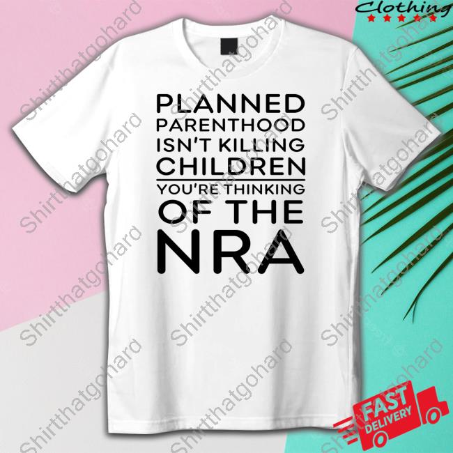 Planned Parenthood Isn't Killing Children You're Thinking Of The Nra Tee