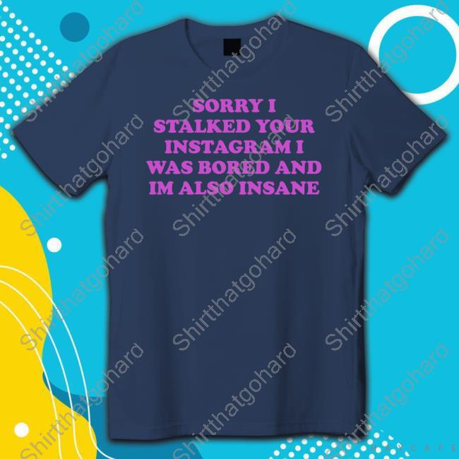 Sorry I Stalked Your Instagram I Was Bored And Im Also Insane T-Shirt