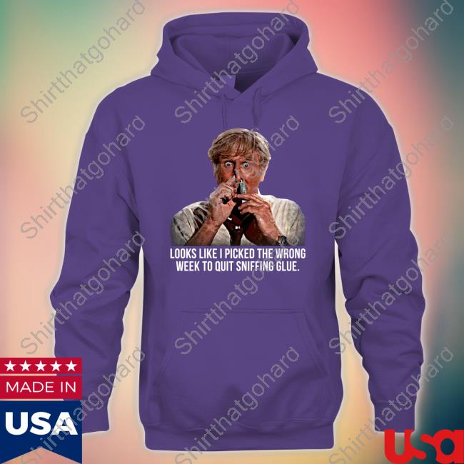 Official Looks Like I Picked The Wrong Week To Quit Sniffing Glue Shirts