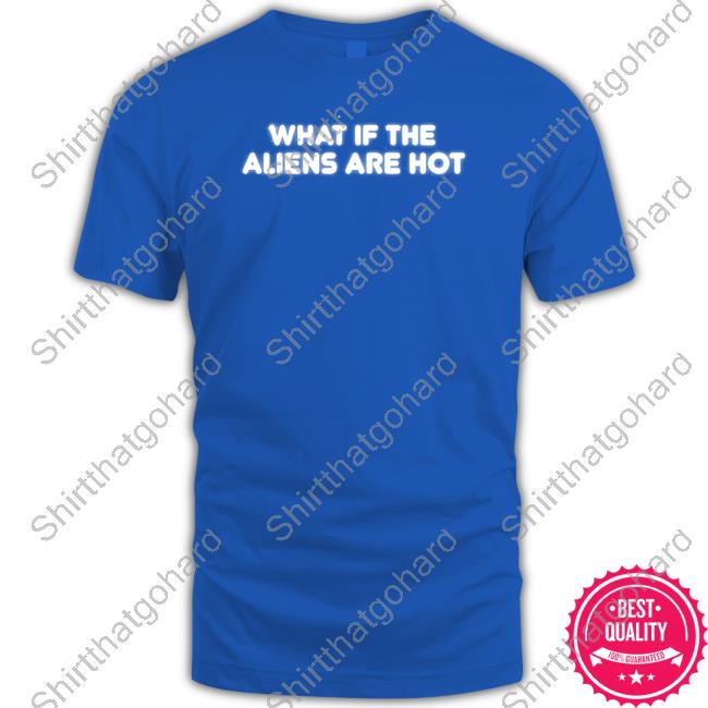 Official What If The Aliens Are Hot T-Shirt