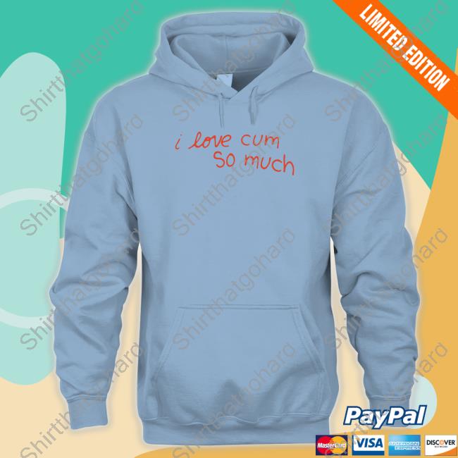 Shirts That Go Hard I Love Cum So Much Shirt