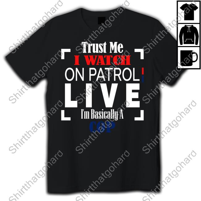 Trust Me I Watch On Patrol Live I’M Basically A Cop Shirt