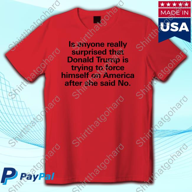 Official Is Anyone Really Surprised That Donald Trump Is Trying To Force Himself On America After She Said No T Shirt