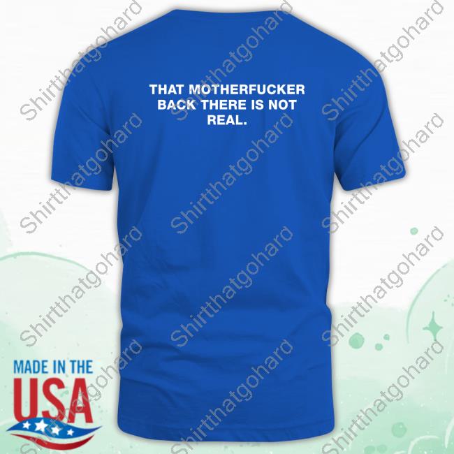 Official Shirts That Go Hard That Motherfucker Back There Is Not Real T Shirts