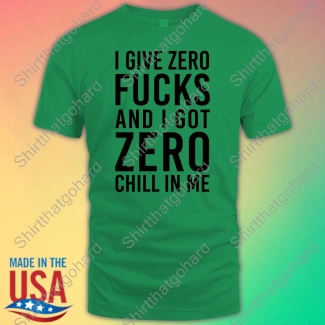 Official I Give Zero Fucks And I Got Zero Chill In Me Shirt