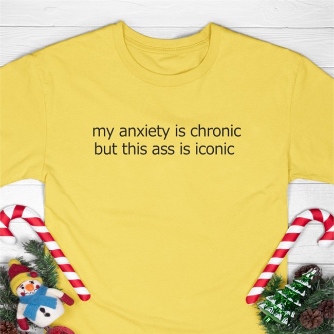 Shirts That Go Hard My Anxiety Is Chronic But This Ass Is Iconic Shirt White