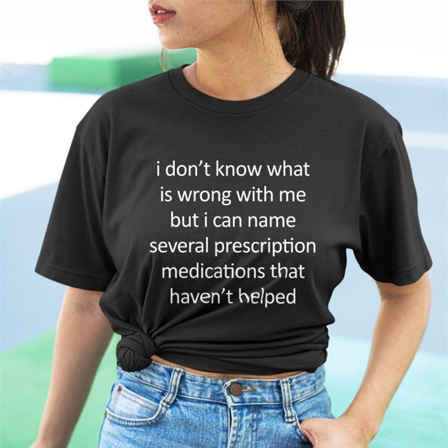 I Don't Know What Is Wrong With Me But I Can Name Several Prescription Medications That Haven't Helped T Shirt
