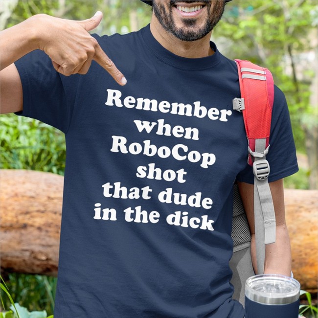 Remember When Robocop Shot That Dude In The Dick T Shirts