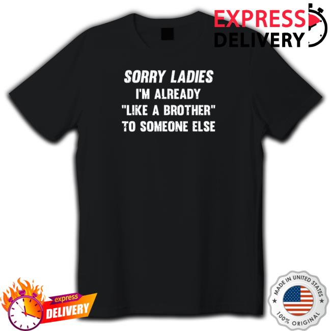 Sorry Ladies I’M Already Like A Brother To Someone Else 2023 Shirt