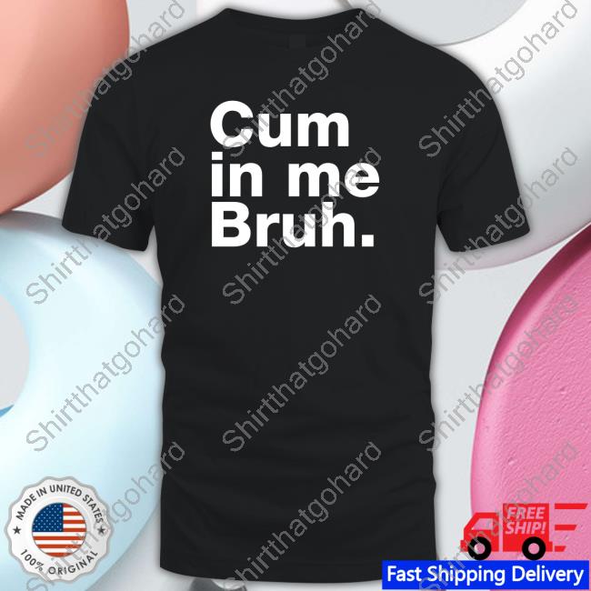 Official Cum In Me Bruh Shirt
