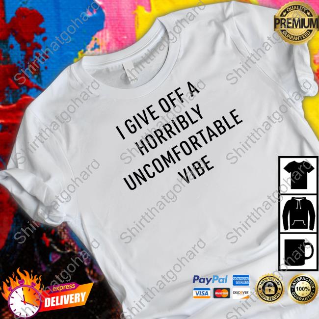 I Give Off A Horribly Uncomfortable Vibe Shirt