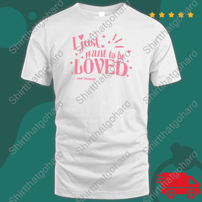 Official I Just Want To Be Loved And Choked Shirts
