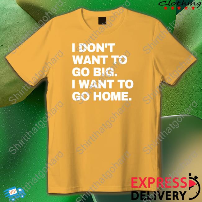 Official I Don't Want To Go Big I Want To Go Home Tee